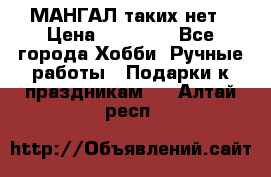 МАНГАЛ таких нет › Цена ­ 40 000 - Все города Хобби. Ручные работы » Подарки к праздникам   . Алтай респ.